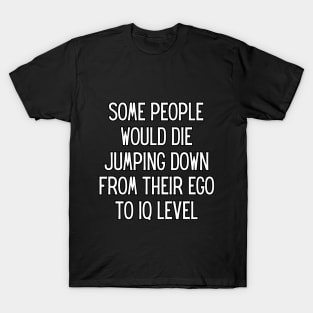 Some people would die jumping down from their ego to iq level T-Shirt